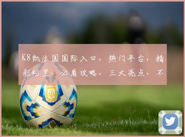 K8凯法国国际入口，热门平台，精彩纷呈，必看攻略，三大亮点，不容错过，体验非凡