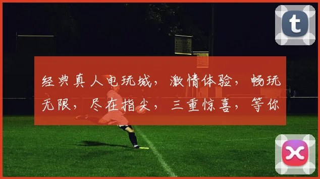 经典真人电玩城，激情体验，畅玩无限，尽在指尖，三重惊喜，等你来战，