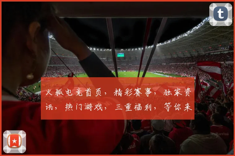 火狐电竞首页，精彩赛事，独家资讯，热门游戏，三重福利，等你来战，不容错过