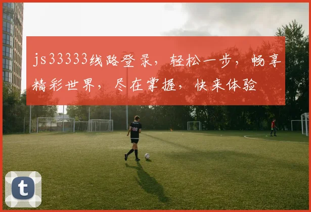 js33333线路登录，轻松一步，畅享精彩世界，尽在掌握，快来体验