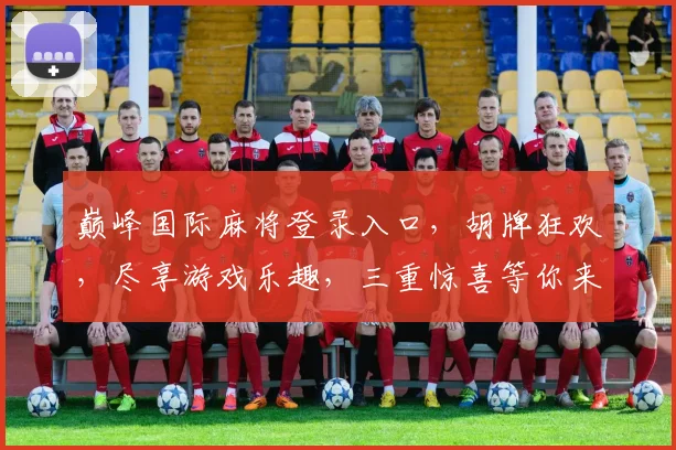 巅峰国际麻将登录入口，胡牌狂欢，尽享游戏乐趣，三重惊喜等你来